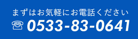 まずはお気軽にお電話ください。TL.0533-83-0641